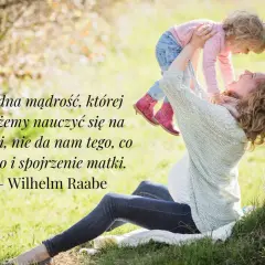 Matka podnosi dziecko, a na zdjęciu widnieją cytaty o mamie. Wilhelm Raabe powiedział: "Żadna mądrość, której możemy nauczyć się na ziemi, nie da nam tego, co słowo i spojrzenie matki.